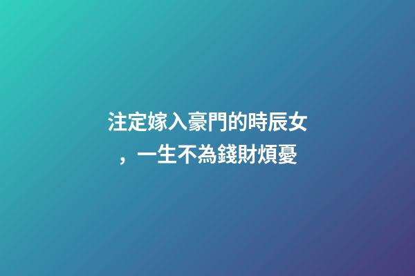 注定嫁入豪門的時辰女，一生不為錢財煩憂
